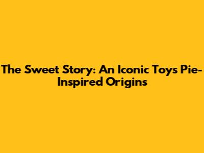 The Sweet Story: An Iconic Toy's Pie-Inspired Origins