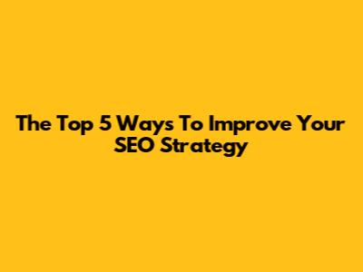 The Top 5 Ways To Improve Your SEO Strategy