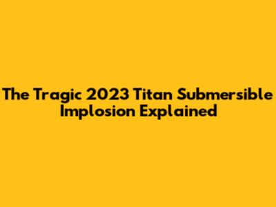 The Tragic 2023 Titan Submersible Implosion Explained
