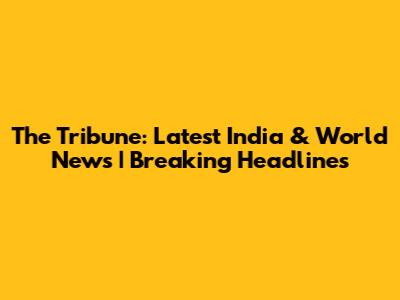 The Tribune: Latest India & World News | Breaking Headlines
