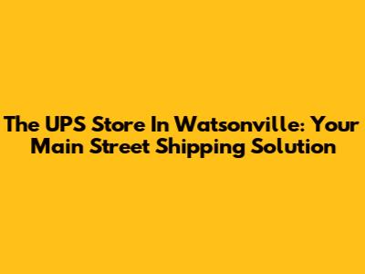 The UPS Store In Watsonville: Your Main Street Shipping Solution