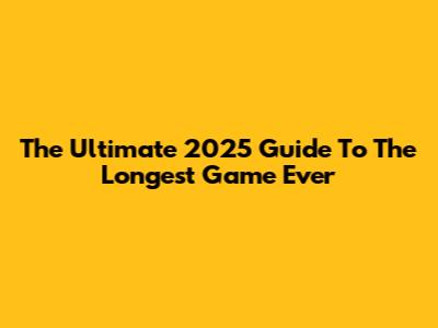 The Ultimate 2025 Guide To The Longest Game Ever