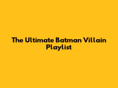 The Ultimate Batman Villain Playlist