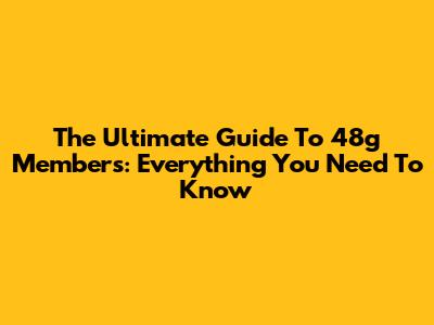 The Ultimate Guide To 48g Members: Everything You Need To Know