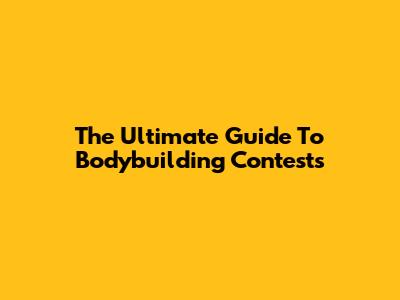 The Ultimate Guide To Bodybuilding Contests