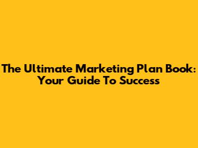The Ultimate Marketing Plan Book: Your Guide To Success