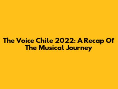 The Voice Chile 2022: A Recap Of The Musical Journey