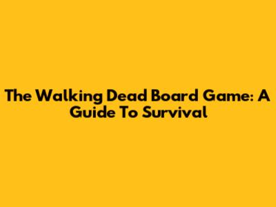 The Walking Dead Board Game: A Guide To Survival