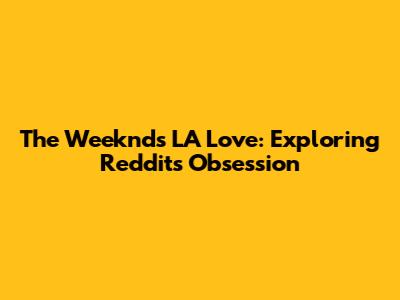 The Weeknd's LA Love: Exploring Reddit's Obsession