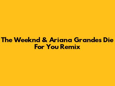 The Weeknd & Ariana Grande's "Die For You" Remix