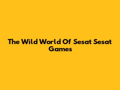 The Wild World Of "Sesat Sesat" Games