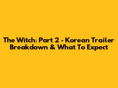 The Witch: Part 2 - Korean Trailer Breakdown & What To Expect