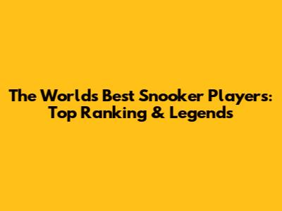 The World's Best Snooker Players: Top Ranking & Legends