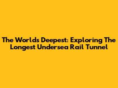 The World's Deepest: Exploring The Longest Undersea Rail Tunnel