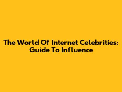 The World Of Internet Celebrities: Guide To Influence