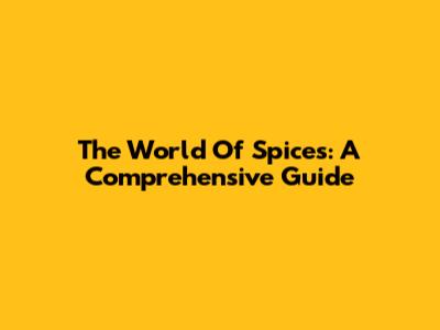 The World Of Spices: A Comprehensive Guide
