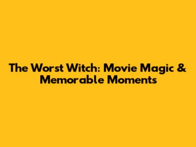 The Worst Witch: Movie Magic & Memorable Moments