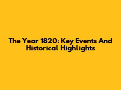 The Year 1820: Key Events And Historical Highlights