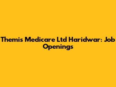 Themis Medicare Ltd Haridwar: Job Openings