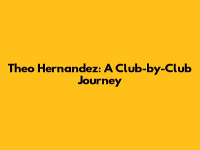Theo Hernandez: A Club-by-Club Journey