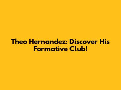 Theo Hernandez: Discover His Formative Club!