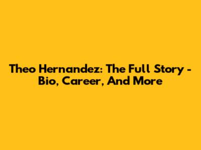 Theo Hernandez: The Full Story - Bio, Career, And More