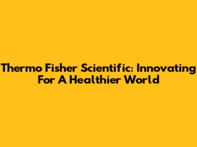 Thermo Fisher Scientific: Innovating For A Healthier World