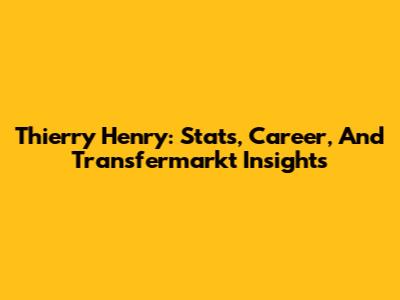 Thierry Henry: Stats, Career, And Transfermarkt Insights