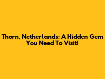 Thorn, Netherlands: A Hidden Gem You Need To Visit!
