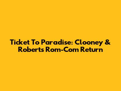 Ticket To Paradise: Clooney & Roberts' Rom-Com Return