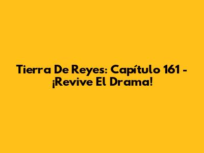 Tierra De Reyes: Capítulo 161 - ¡Revive El Drama!
