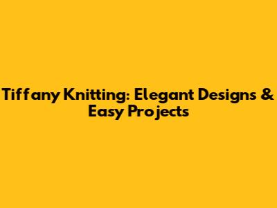 Tiffany Knitting: Elegant Designs & Easy Projects