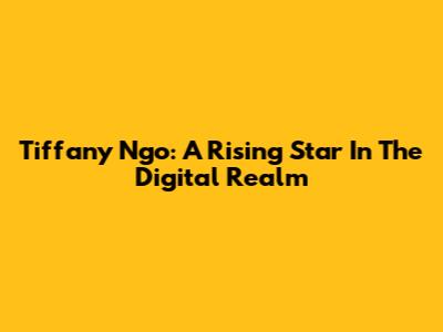 Tiffany Ngo: A Rising Star In The Digital Realm