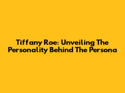 Tiffany Roe: Unveiling The Personality Behind The Persona