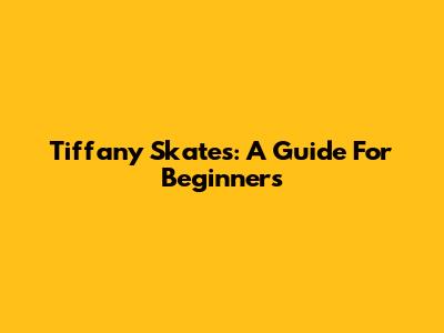 Tiffany Skates: A Guide For Beginners