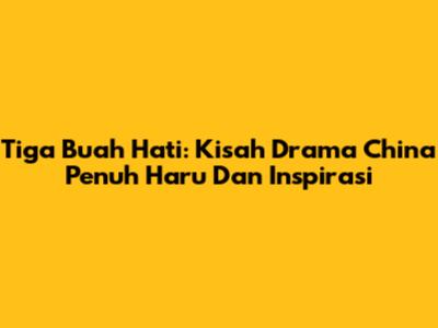 Tiga Buah Hati: Kisah Drama China Penuh Haru Dan Inspirasi