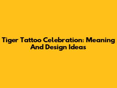 Tiger Tattoo Celebration: Meaning And Design Ideas