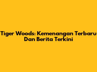 Tiger Woods: Kemenangan Terbaru Dan Berita Terkini