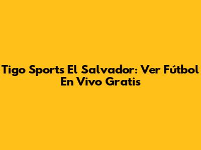 Tigo Sports El Salvador: Ver Fútbol En Vivo Gratis