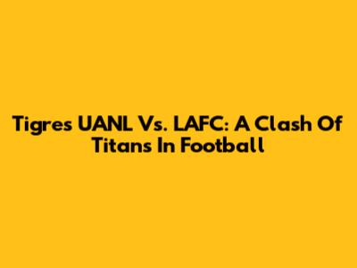 Tigres UANL Vs. LAFC: A Clash Of Titans In Football