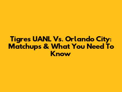 Tigres UANL Vs. Orlando City: Matchups & What You Need To Know