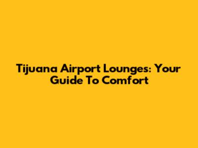 Tijuana Airport Lounges: Your Guide To Comfort
