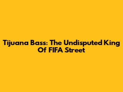 Tijuana Bass: The Undisputed King Of FIFA Street