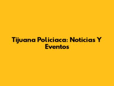 Tijuana Policiaca: Noticias Y Eventos