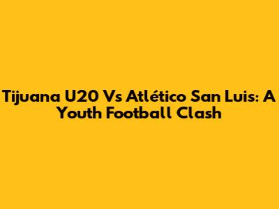Tijuana U20 Vs Atlético San Luis: A Youth Football Clash