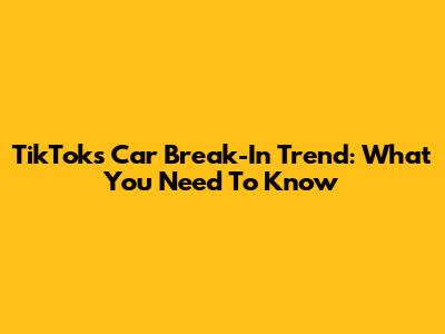 TikTok's Car Break-In Trend: What You Need To Know