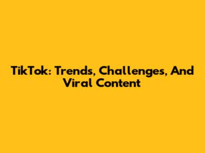 TikTok: Trends, Challenges, And Viral Content