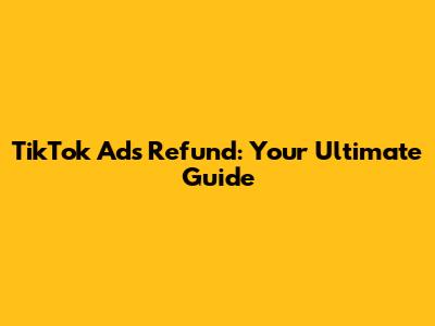 TikTok Ads Refund: Your Ultimate Guide