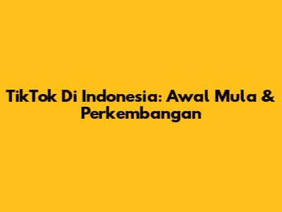 TikTok Di Indonesia: Awal Mula & Perkembangan