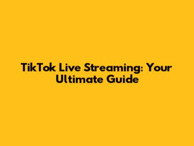 TikTok Live Streaming: Your Ultimate Guide